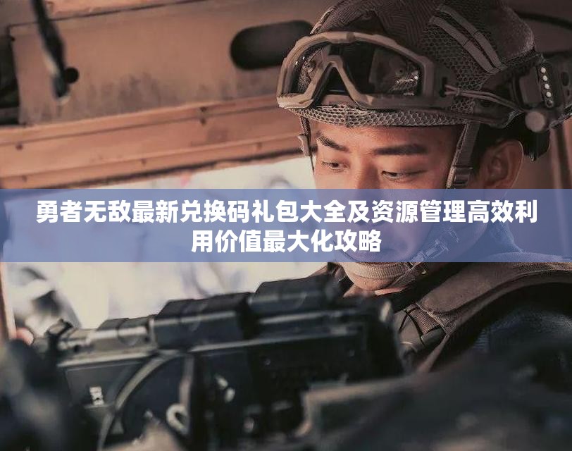勇者無敵最新兌換碼禮包大全及資源管理高效利用價(jià)值最大化攻略