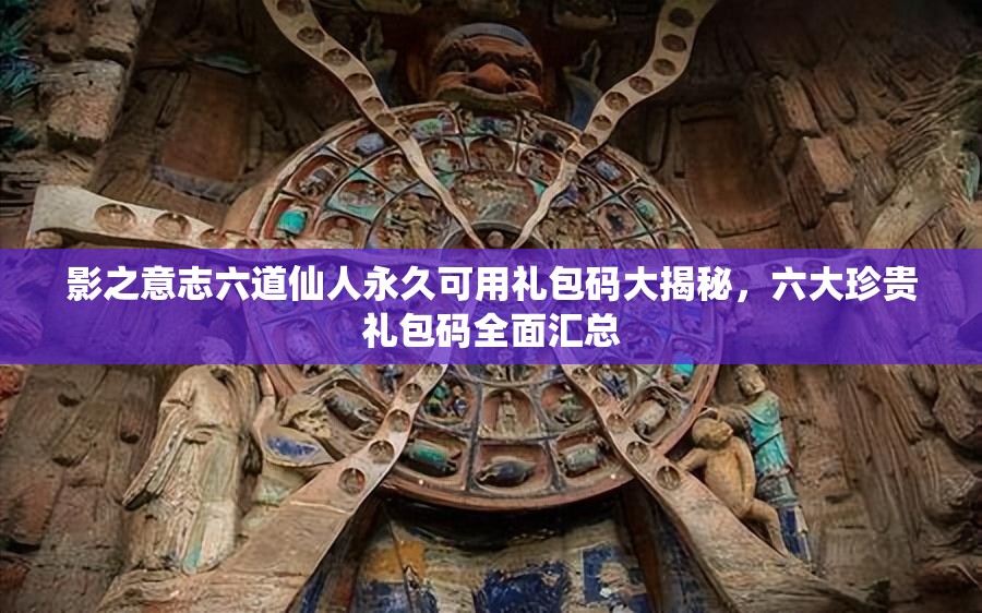 影之意志六道仙人永久可用禮包碼大揭秘，六大珍貴禮包碼全面匯總