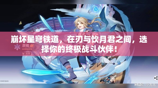 崩壞星穹鐵道，在刃與飲月君之間，選擇你的終極戰(zhàn)斗伙伴！