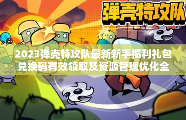 2023彈殼特攻隊(duì)最新新手福利禮包兌換碼有效領(lǐng)取及資源管理優(yōu)化全攻略