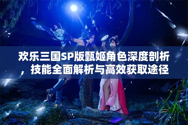 歡樂(lè)三國(guó)SP版甄姬角色深度剖析，技能全面解析與高效獲取途徑探索