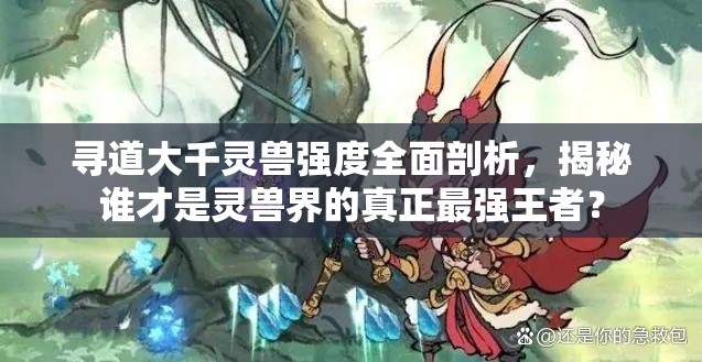 尋道大千靈獸強(qiáng)度全面剖析，揭秘誰才是靈獸界的真正最強(qiáng)王者？