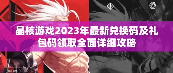 晶核游戲2023年最新兌換碼及禮包碼領(lǐng)取全面詳細(xì)攻略
