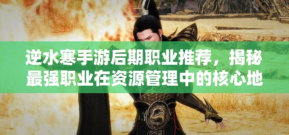 逆水寒手游后期職業(yè)推薦，揭秘最強(qiáng)職業(yè)在資源管理中的核心地位與高效運(yùn)用策略
