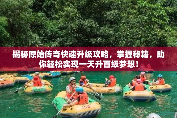 揭秘原始傳奇快速升級攻略，掌握秘籍，助你輕松實(shí)現(xiàn)一天升百級夢想！