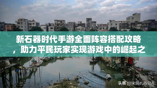 新石器時代手游全面陣容搭配攻略，助力平民玩家實現(xiàn)游戲中的崛起之路