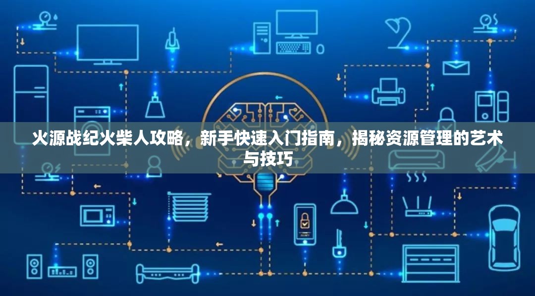火源戰(zhàn)紀(jì)火柴人攻略，新手快速入門指南，揭秘資源管理的藝術(shù)與技巧