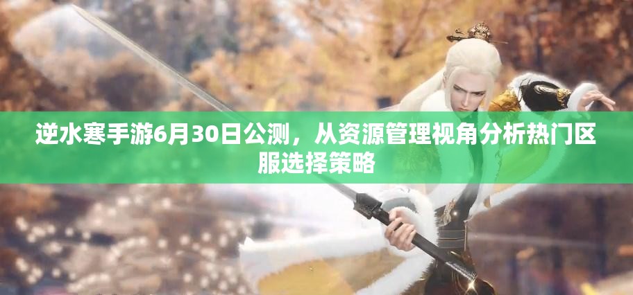 逆水寒手游6月30日公測，從資源管理視角分析熱門區(qū)服選擇策略