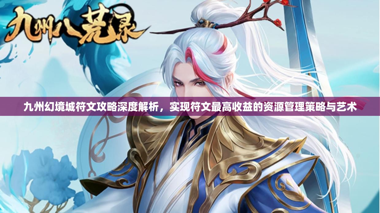 九州幻境城符文攻略深度解析，實(shí)現(xiàn)符文最高收益的資源管理策略與藝術(shù)
