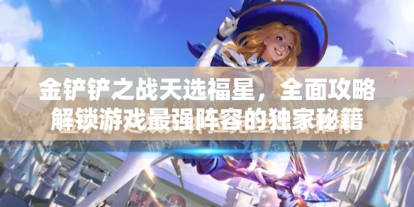 金鏟鏟之戰(zhàn)天選福星，全面攻略解鎖游戲最強陣容的獨家秘籍