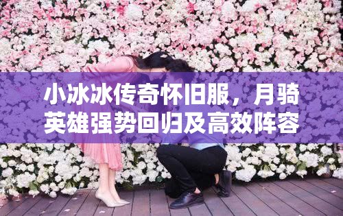小冰冰傳奇懷舊服，月騎英雄強(qiáng)勢回歸及高效陣容搭配策略