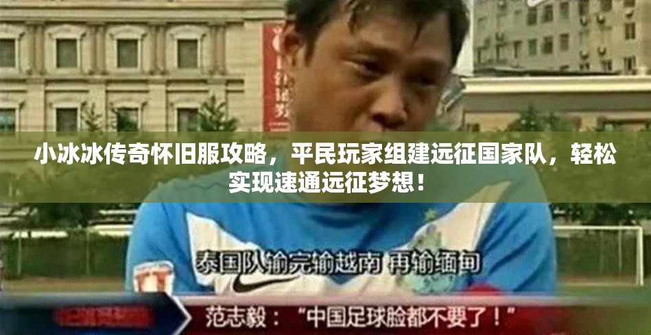 小冰冰傳奇懷舊服攻略，平民玩家組建遠(yuǎn)征國家隊(duì)，輕松實(shí)現(xiàn)速通遠(yuǎn)征夢想！