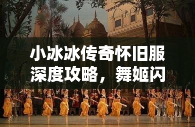 小冰冰傳奇懷舊服深度攻略，舞姬閃耀舞臺(tái)的絕佳陣容搭配指南