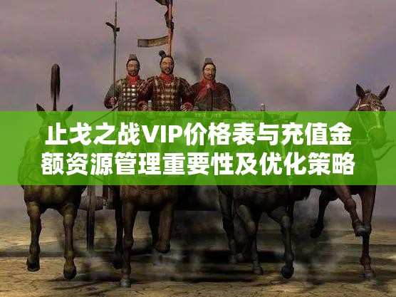 止戈之戰(zhàn)VIP價(jià)格表與充值金額資源管理重要性及優(yōu)化策略全面解析