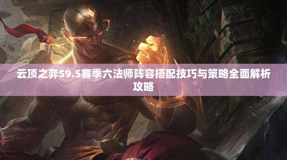云頂之弈S9.5賽季六法師陣容搭配技巧與策略全面解析攻略