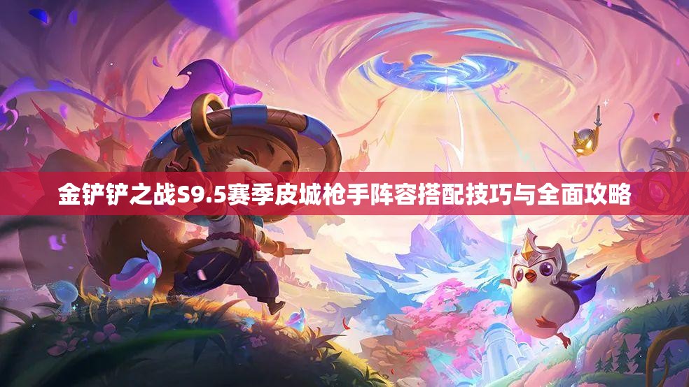 金鏟鏟之戰(zhàn)S9.5賽季皮城槍手陣容搭配技巧與全面攻略