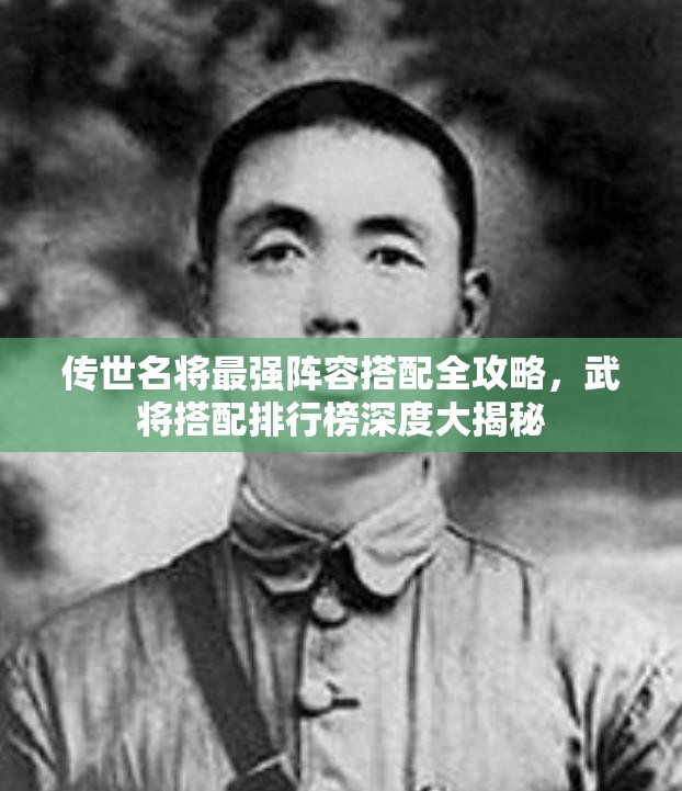 傳世名將最強陣容搭配全攻略，武將搭配排行榜深度大揭秘
