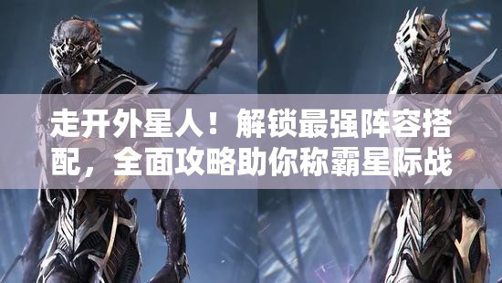 走開外星人！解鎖最強(qiáng)陣容搭配，全面攻略助你稱霸星際戰(zhàn)場(chǎng)