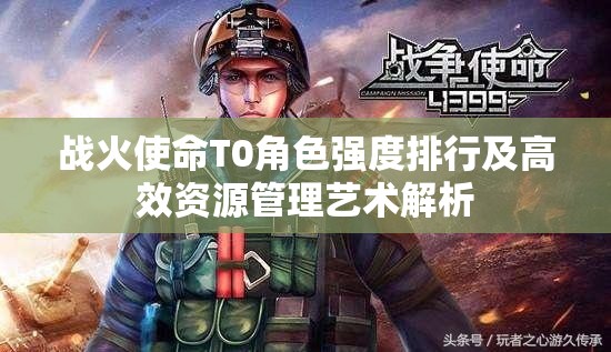 戰(zhàn)火使命T0角色強(qiáng)度排行及高效資源管理藝術(shù)解析