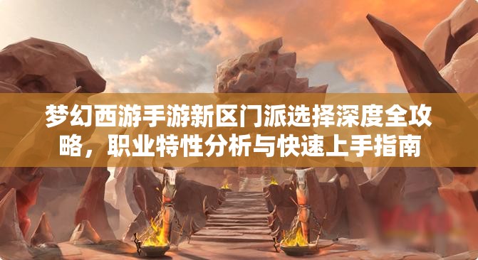 夢幻西游手游新區(qū)門派選擇深度全攻略，職業(yè)特性分析與快速上手指南