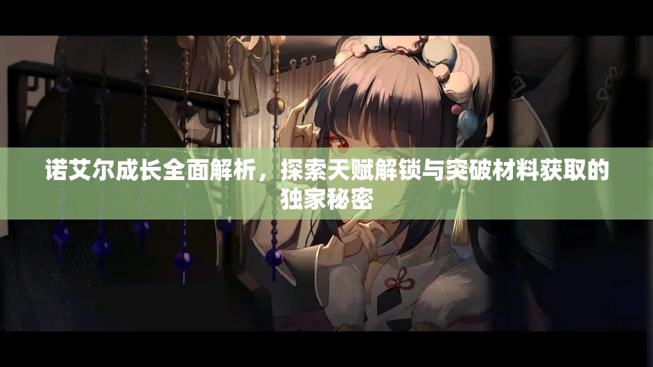 諾艾爾成長全面解析，探索天賦解鎖與突破材料獲取的獨(dú)家秘密