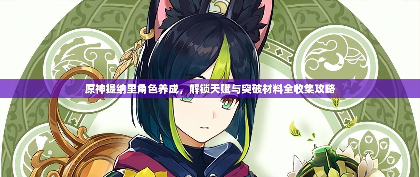 原神提納里角色養(yǎng)成，解鎖天賦與突破材料全收集攻略