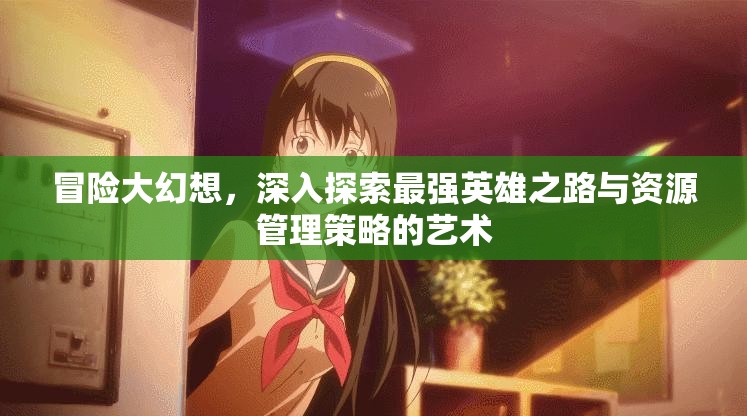 冒險(xiǎn)大幻想，深入探索最強(qiáng)英雄之路與資源管理策略的藝術(shù)