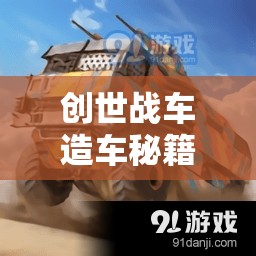 創(chuàng)世戰(zhàn)車造車秘籍，新手入門必備，從零開始打造專屬戰(zhàn)斗車輛的全面攻略