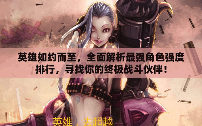 英雄如約而至，全面解析最強角色強度排行，尋找你的終極戰(zhàn)斗伙伴！