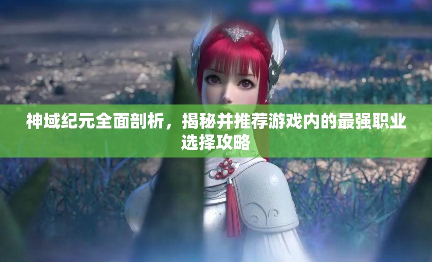 神域紀元全面剖析，揭秘并推薦游戲內(nèi)的最強職業(yè)選擇攻略