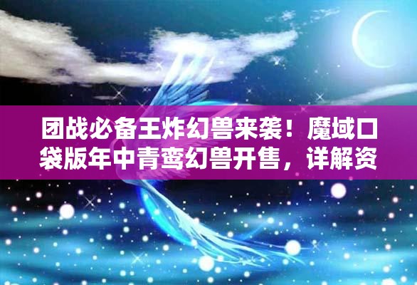團(tuán)戰(zhàn)必備王炸幻獸來襲！魔域口袋版年中青鸞幻獸開售，詳解資源管理、高效利用與價值最大化策略