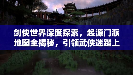 劍俠世界深度探索，起源門派地圖全揭秘，引領(lǐng)武俠迷踏上奇幻探索之旅