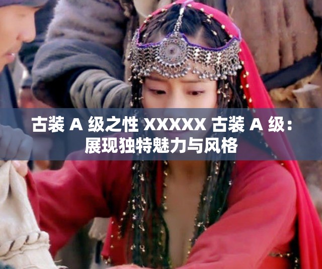 古裝 A 級之性 XXXXX 古裝 A 級：展現(xiàn)獨特魅力與風格