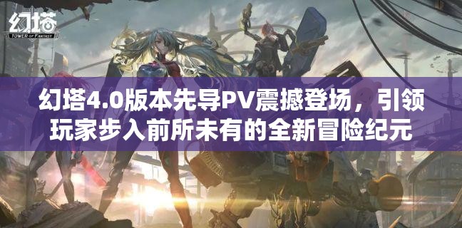 幻塔4.0版本先導(dǎo)PV震撼登場，引領(lǐng)玩家步入前所未有的全新冒險紀元