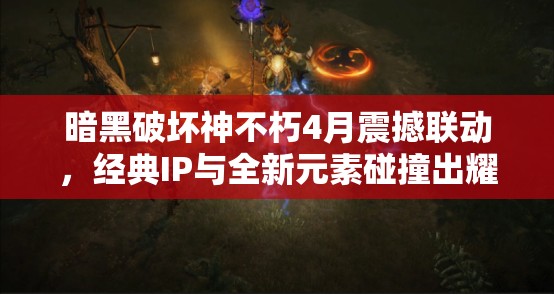 暗黑破壞神不朽4月震撼聯(lián)動，經典IP與全新元素碰撞出耀眼火花