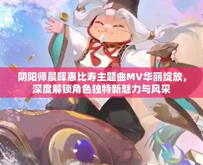 陰陽師晨暉惠比壽主題曲MV華麗綻放，深度解鎖角色獨特新魅力與風(fēng)采