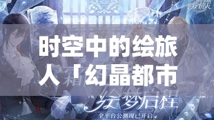 時空中的繪旅人「幻晶都市·分化之章」，深入未知領(lǐng)域，解鎖并撰寫命運全新精彩篇章
