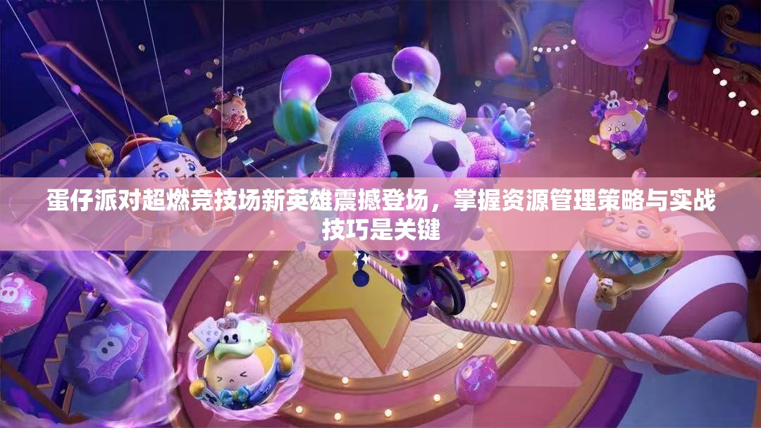 蛋仔派對超燃競技場新英雄震撼登場，掌握資源管理策略與實戰(zhàn)技巧是關(guān)鍵