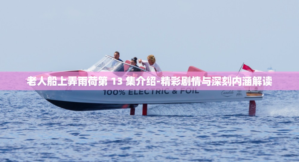 老人船上弄雨荷第 13 集介紹-精彩劇情與深刻內(nèi)涵解讀