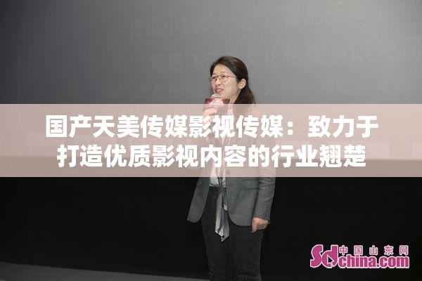 國產(chǎn)天美傳媒影視傳媒：致力于打造優(yōu)質(zhì)影視內(nèi)容的行業(yè)翹楚