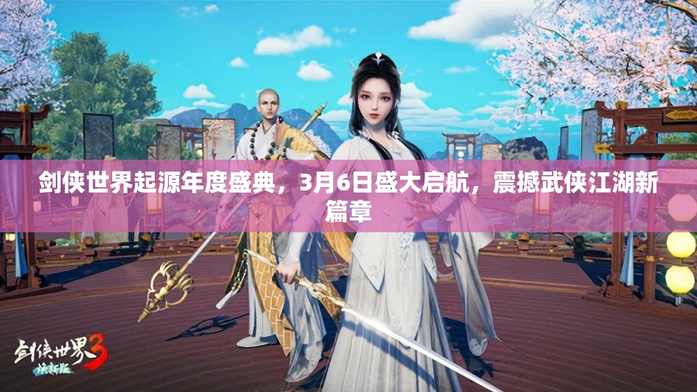 劍俠世界起源年度盛典，3月6日盛大啟航，震撼武俠江湖新篇章