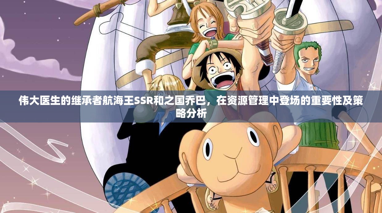 偉大醫(yī)生的繼承者航海王SSR和之國(guó)喬巴，在資源管理中登場(chǎng)的重要性及策略分析