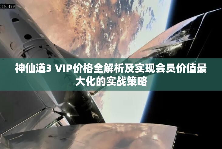 神仙道3 VIP價格全解析及實現會員價值最大化的實戰(zhàn)策略