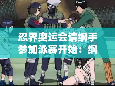 忍界奧運(yùn)會(huì)請(qǐng)綱手參加泳賽開始：綱手的泳賽之旅能否創(chuàng)造奇跡