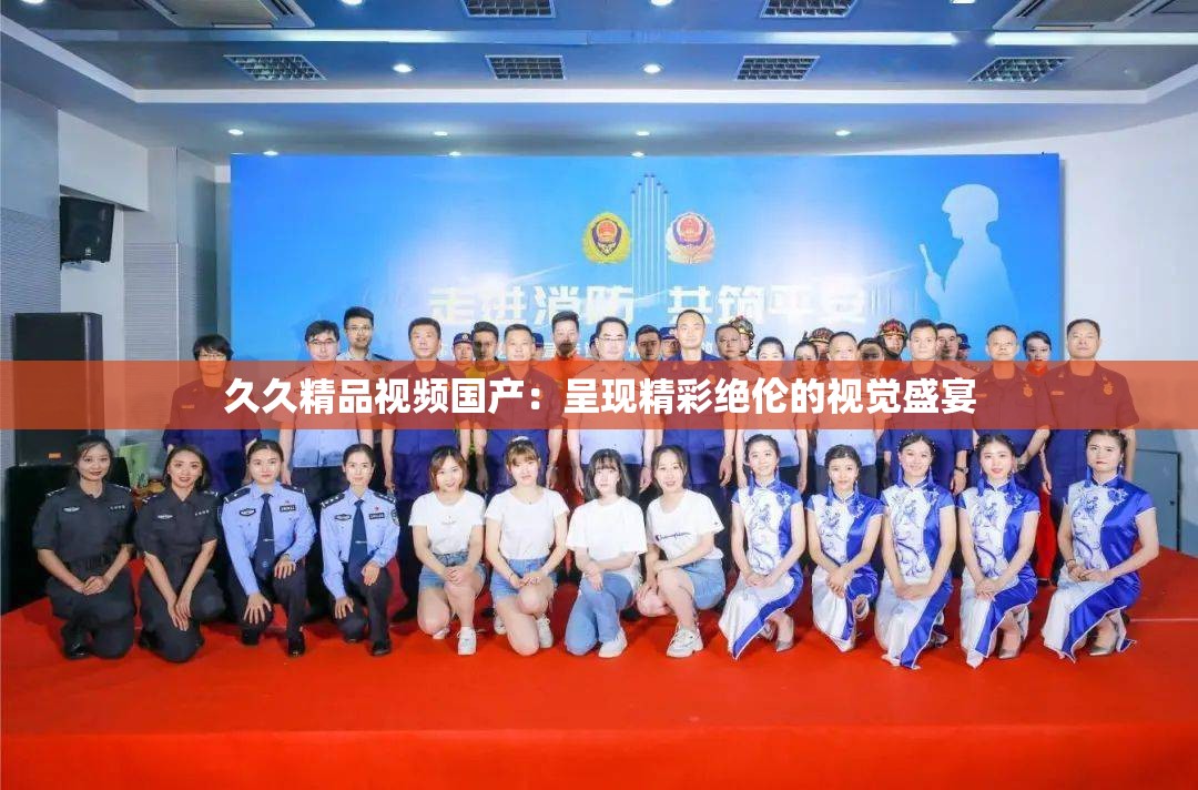 久久精品視頻國(guó)產(chǎn)：呈現(xiàn)精彩絕倫的視覺盛宴