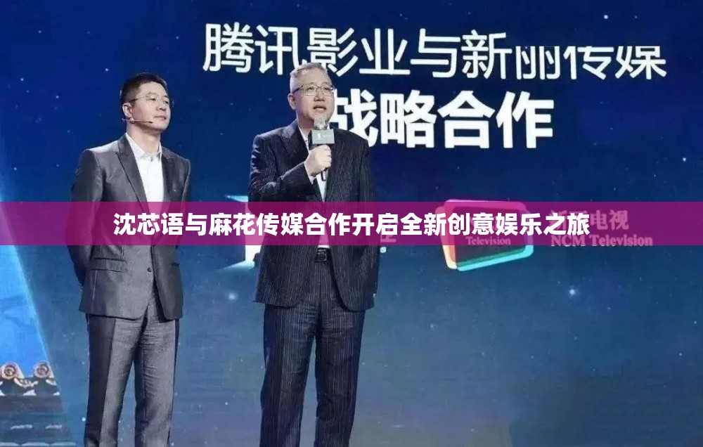 沈芯語與麻花傳媒合作開啟全新創(chuàng)意娛樂之旅