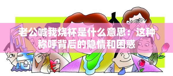 老公喊我燒杯是什么意思：這種稱呼背后的隱情和困惑