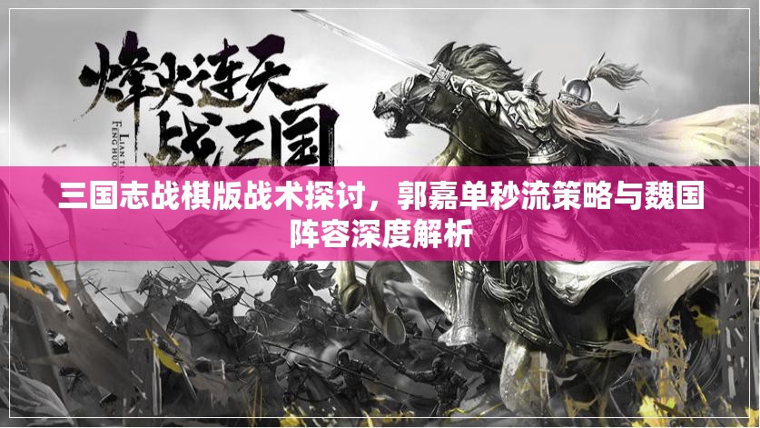 三國志戰(zhàn)棋版戰(zhàn)術(shù)探討，郭嘉單秒流策略與魏國陣容深度解析