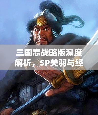 三國志戰(zhàn)略版深度解析，SP關羽與經典關羽，誰才是戰(zhàn)場上的真英雄？