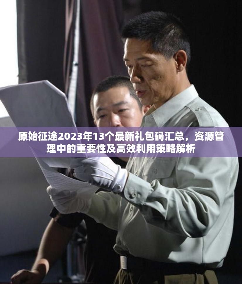 原始征途2023年13個最新禮包碼匯總，資源管理中的重要性及高效利用策略解析